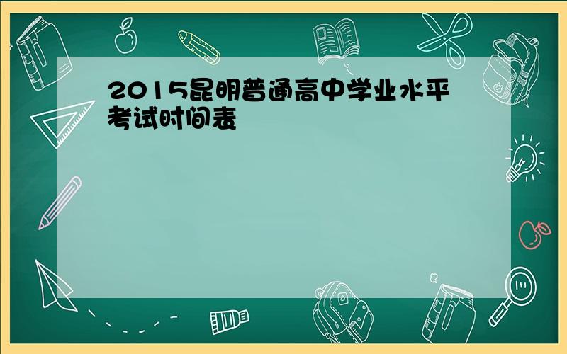 2015昆明普通高中学业水平考试时间表