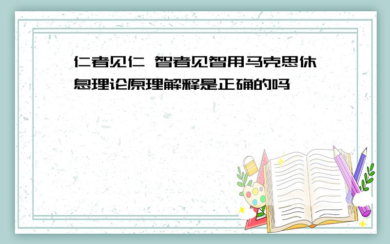 仁者见仁 智者见智用马克思休息理论原理解释是正确的吗