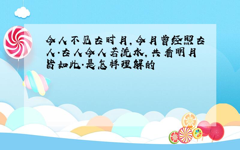 今人不见古时月,今月曾经照古人.古人今人若流水,共看明月皆如此.是怎样理解的