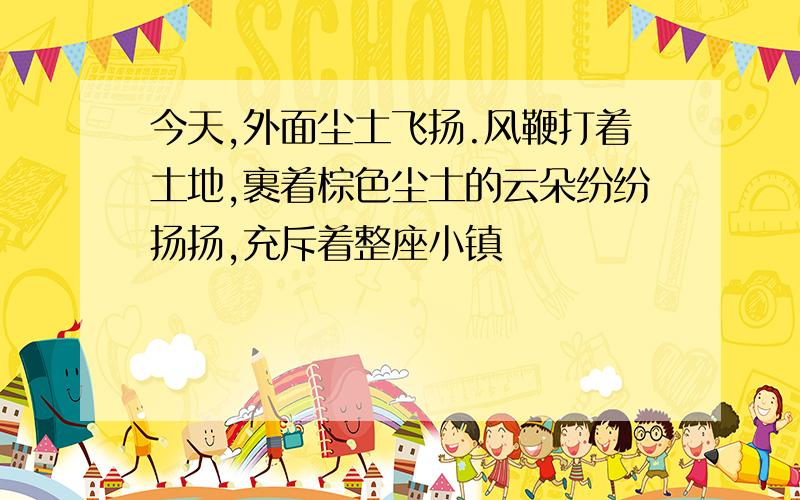 今天,外面尘土飞扬.风鞭打着土地,裹着棕色尘土的云朵纷纷扬扬,充斥着整座小镇