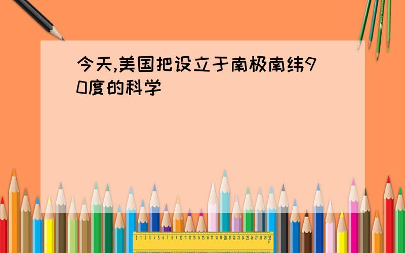 今天,美国把设立于南极南纬90度的科学