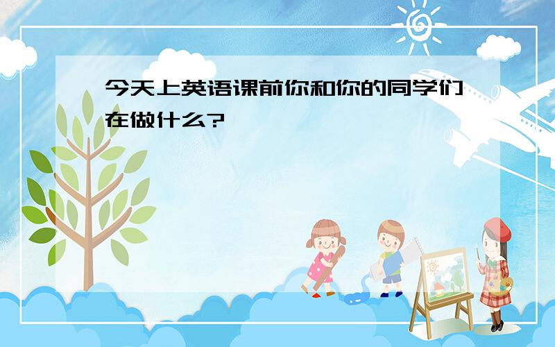 今天上英语课前你和你的同学们在做什么?