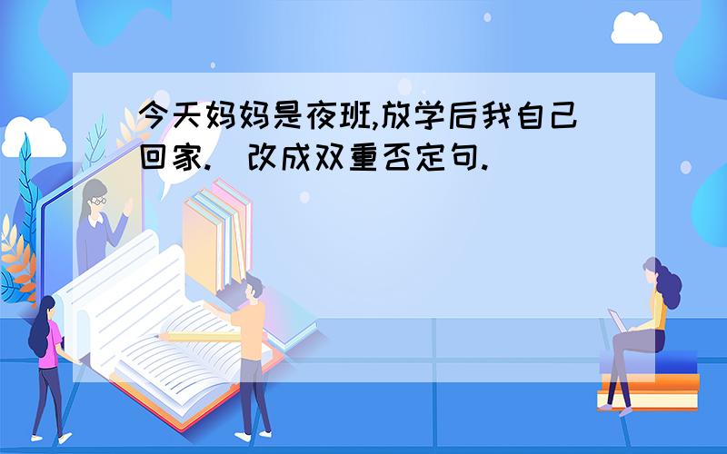 今天妈妈是夜班,放学后我自己回家.(改成双重否定句.)