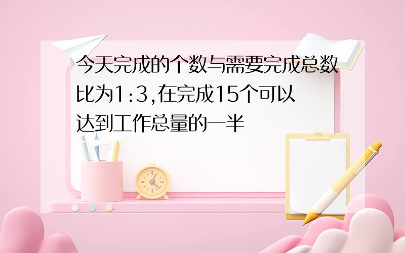 今天完成的个数与需要完成总数比为1:3,在完成15个可以达到工作总量的一半