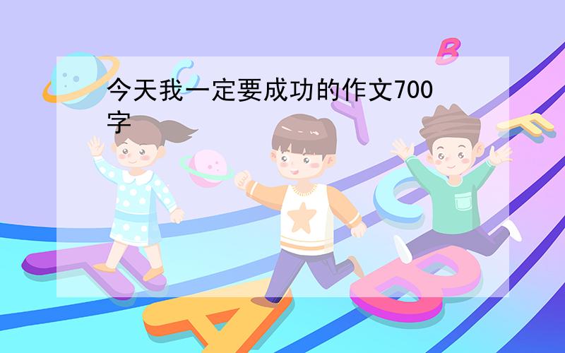 今天我一定要成功的作文700字