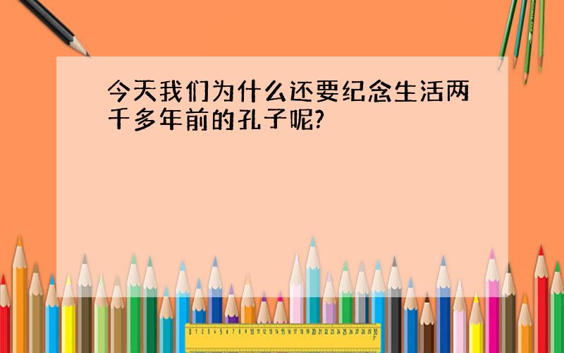 今天我们为什么还要纪念生活两千多年前的孔子呢?