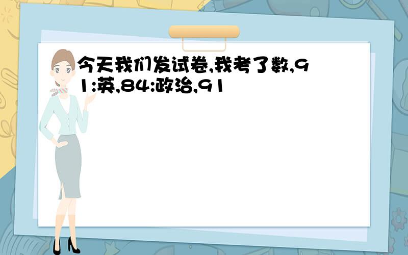 今天我们发试卷,我考了数,91:英,84:政治,91