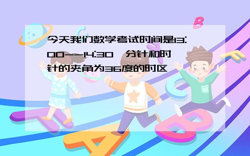 今天我们数学考试时间是13:00--14:30,分针和时针的夹角为36度的时区