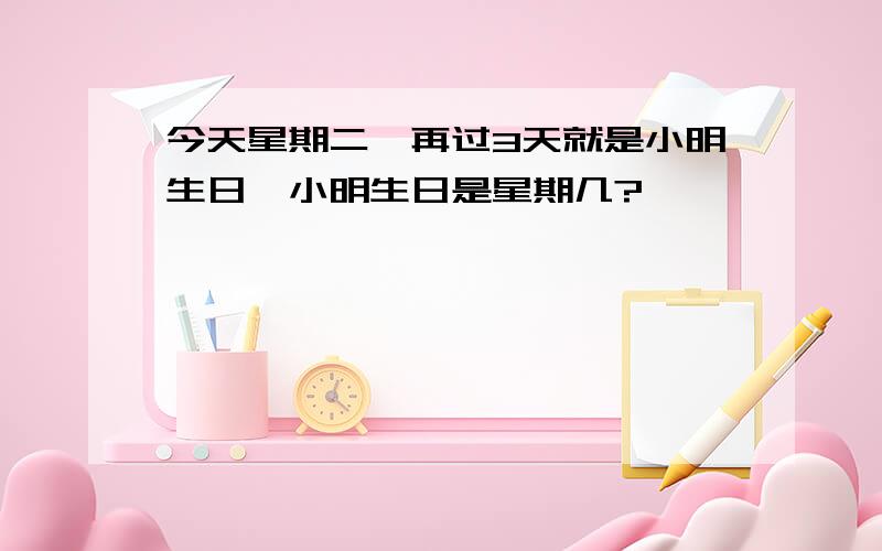 今天星期二,再过3天就是小明生日,小明生日是星期几?