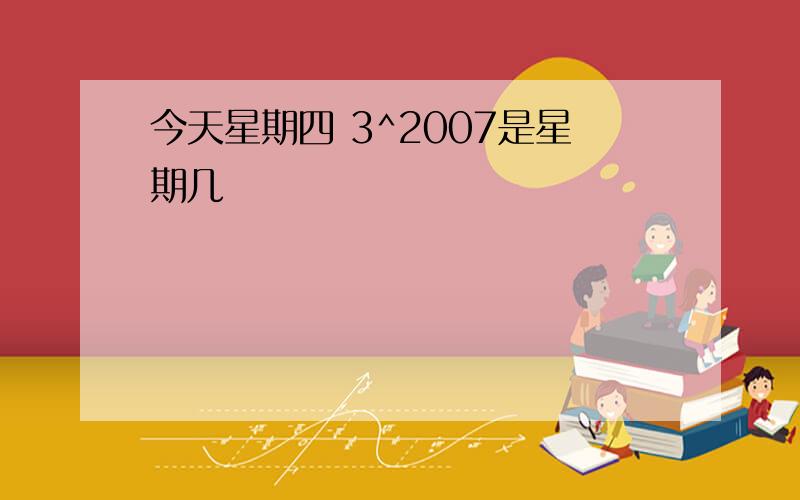 今天星期四 3^2007是星期几