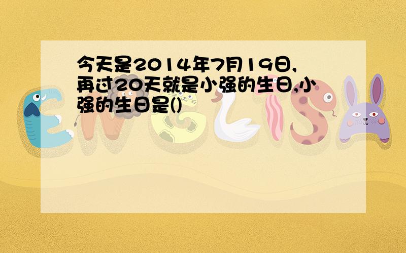 今天是2014年7月19日,再过20天就是小强的生日,小强的生日是()