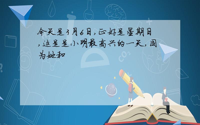 今天是3月6日,正好是星期日,这是是小明最高兴的一天,因为她和