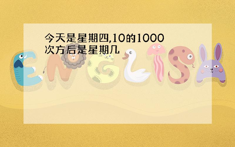 今天是星期四,10的1000次方后是星期几