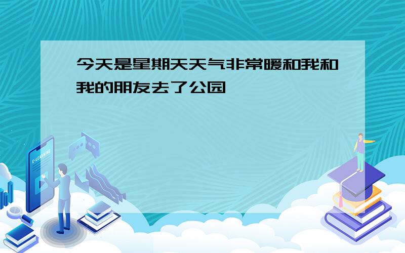 今天是星期天天气非常暖和我和我的朋友去了公园