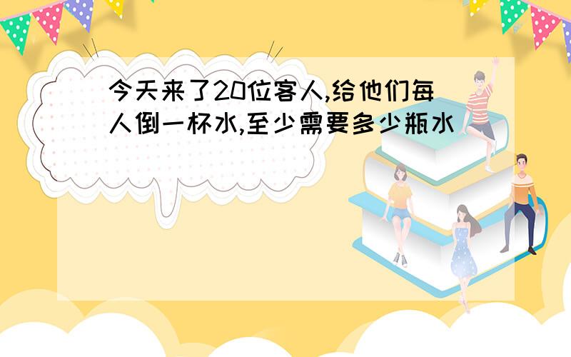 今天来了20位客人,给他们每人倒一杯水,至少需要多少瓶水