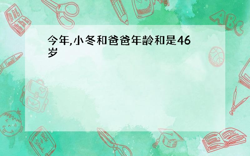 今年,小冬和爸爸年龄和是46岁