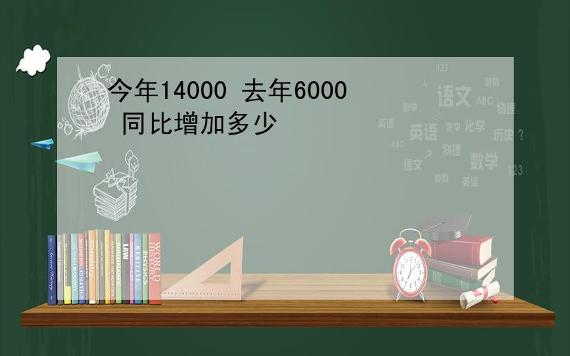 今年14000 去年6000 同比增加多少