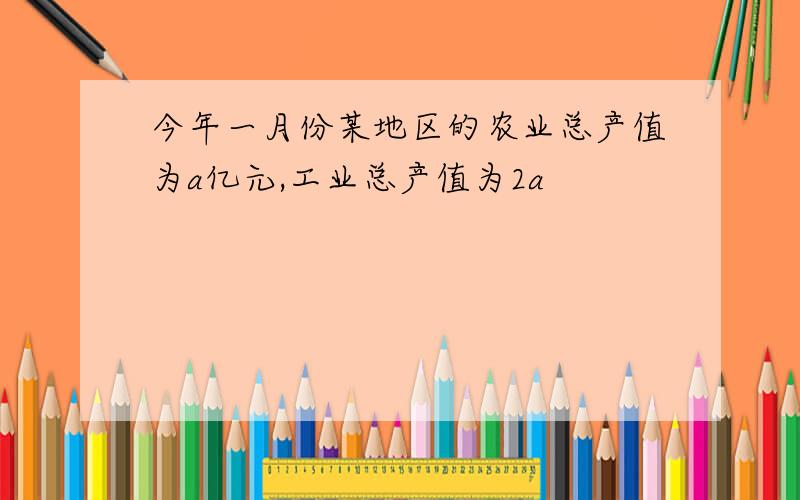 今年一月份某地区的农业总产值为a亿元,工业总产值为2a