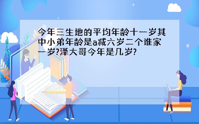 今年三生地的平均年龄十一岁其中小弟年龄是a减六岁二个谁家一岁?泽大哥今年是几岁?