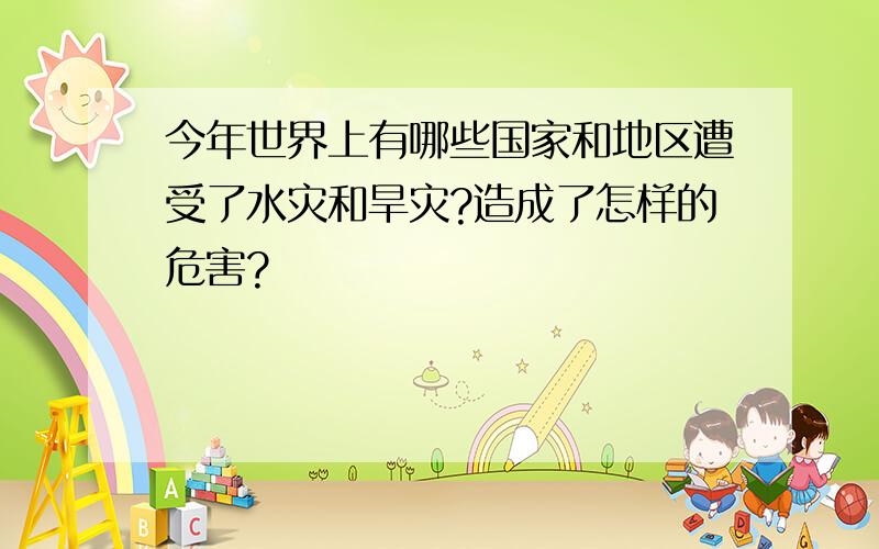 今年世界上有哪些国家和地区遭受了水灾和旱灾?造成了怎样的危害?