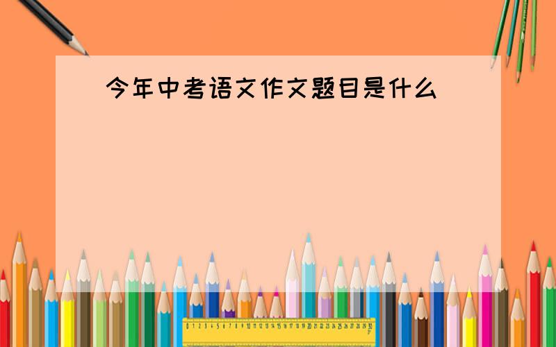 今年中考语文作文题目是什么