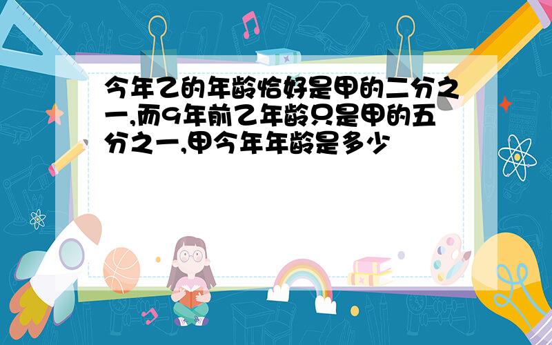 今年乙的年龄恰好是甲的二分之一,而9年前乙年龄只是甲的五分之一,甲今年年龄是多少