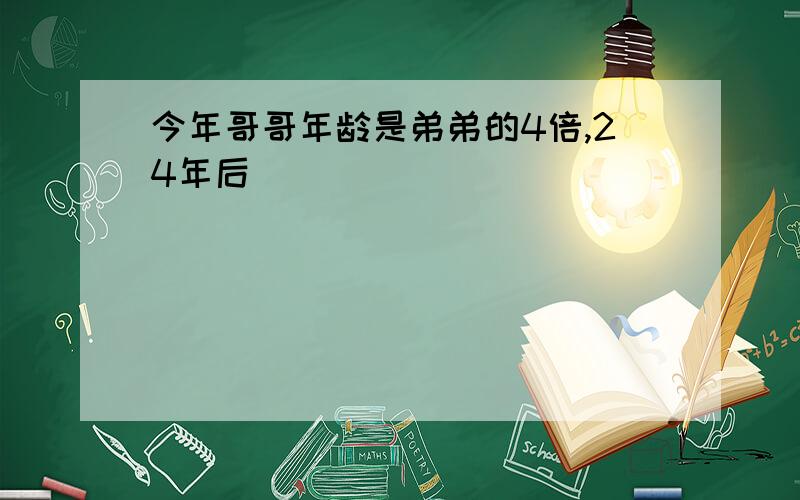 今年哥哥年龄是弟弟的4倍,24年后