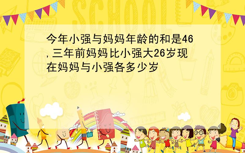 今年小强与妈妈年龄的和是46,三年前妈妈比小强大26岁现在妈妈与小强各多少岁