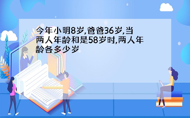 今年小明8岁,爸爸36岁,当两人年龄和是58岁时,两人年龄各多少岁