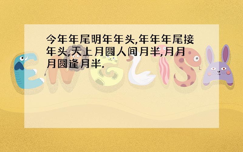 今年年尾明年年头,年年年尾接年头,天上月圆人间月半,月月月圆逢月半.