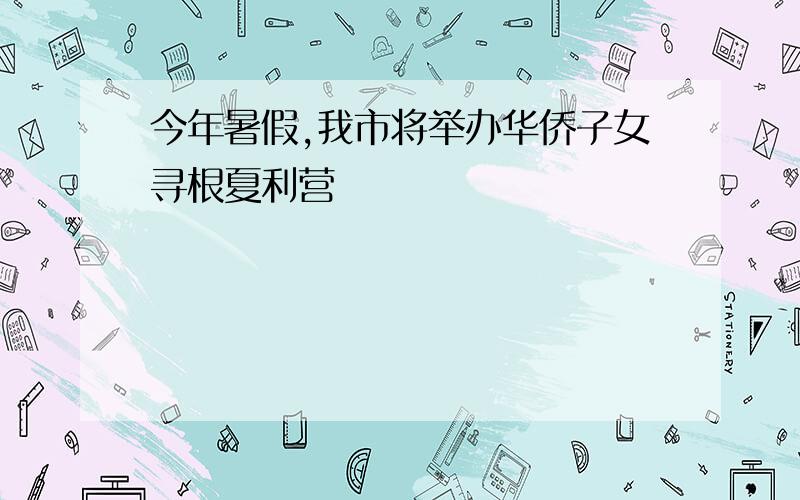 今年暑假,我市将举办华侨子女寻根夏利营