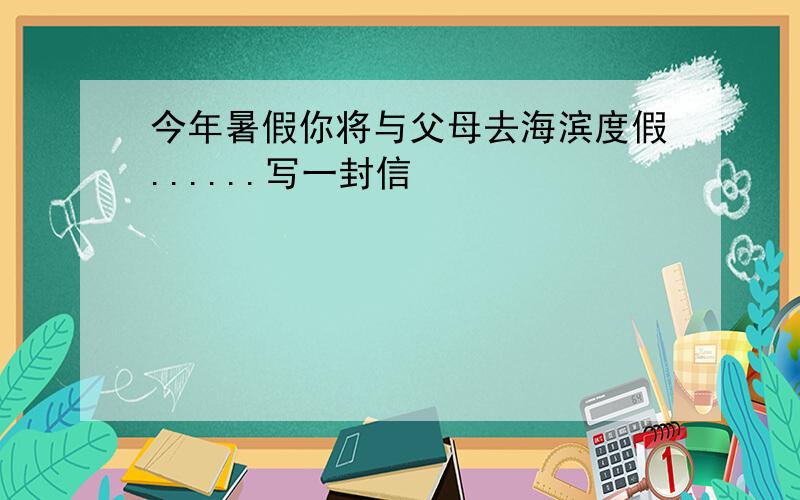 今年暑假你将与父母去海滨度假......写一封信