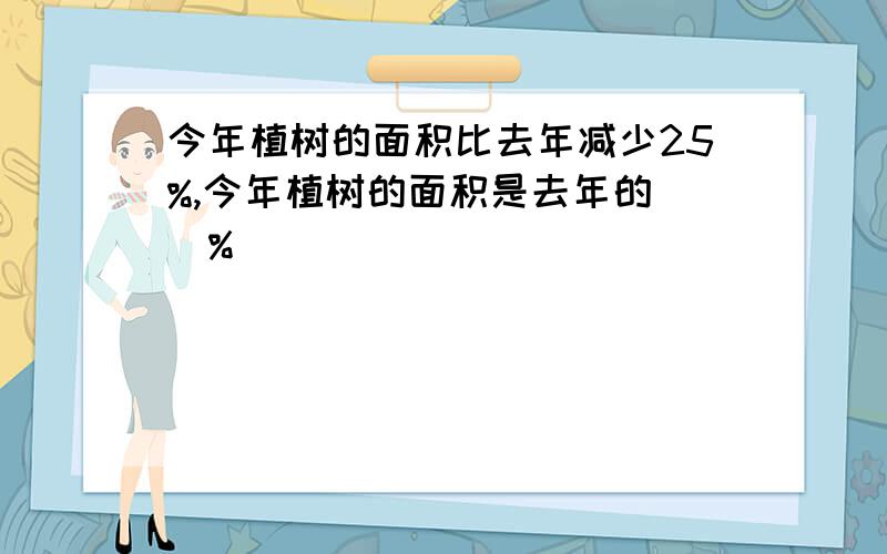 今年植树的面积比去年减少25%,今年植树的面积是去年的()%