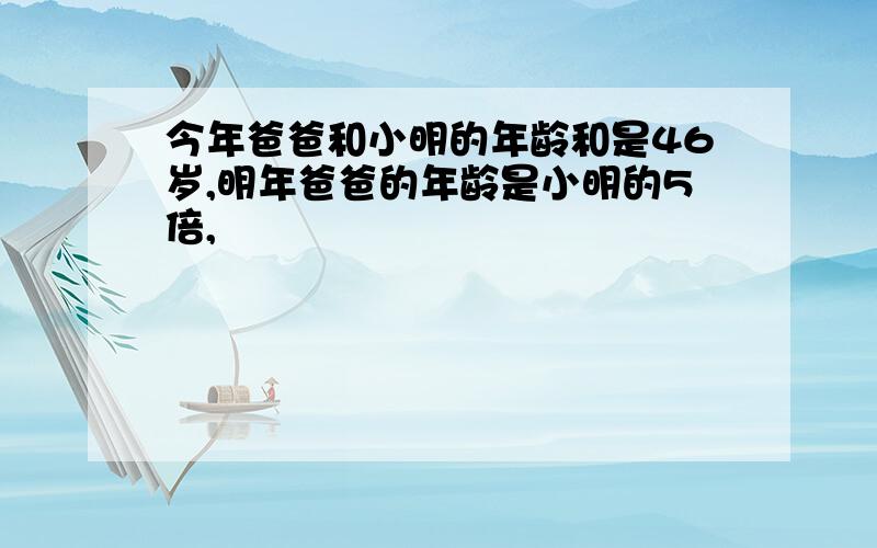 今年爸爸和小明的年龄和是46岁,明年爸爸的年龄是小明的5倍,