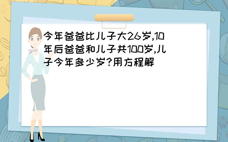 今年爸爸比儿子大26岁,10年后爸爸和儿子共100岁,儿子今年多少岁?用方程解