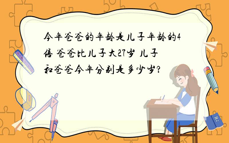 今年爸爸的年龄是儿子年龄的4倍 爸爸比儿子大27岁 儿子和爸爸今年分别是多少岁?