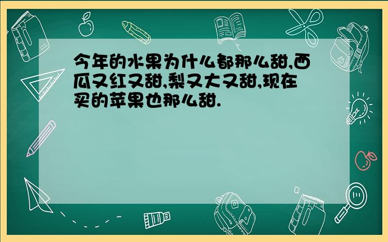 今年的水果为什么都那么甜,西瓜又红又甜,梨又大又甜,现在买的苹果也那么甜.