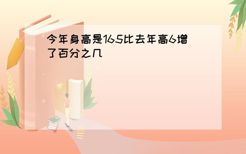 今年身高是165比去年高6增了百分之几