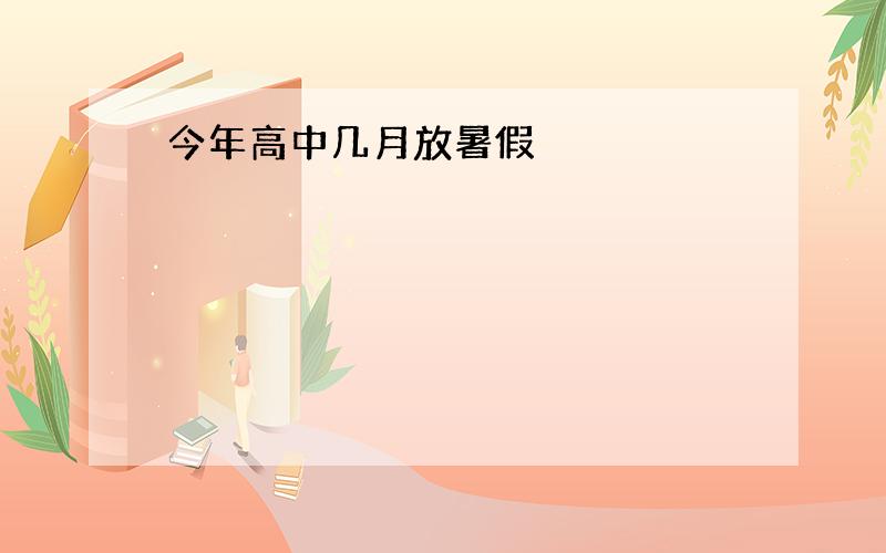 今年高中几月放暑假