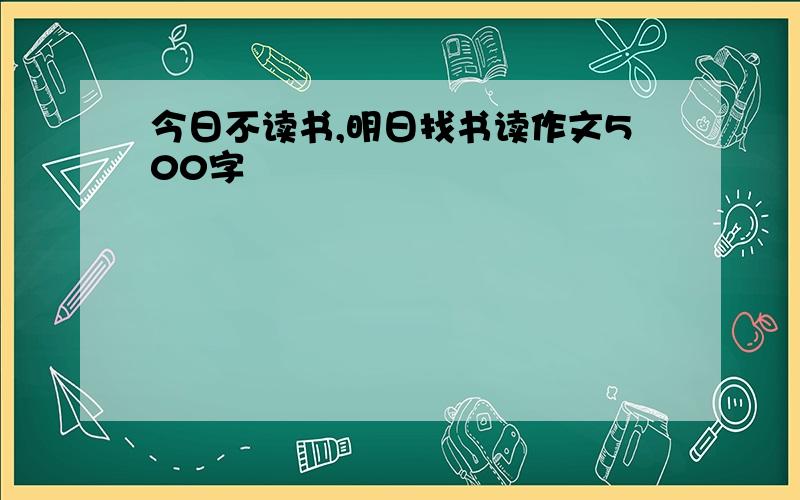 今日不读书,明日找书读作文500字