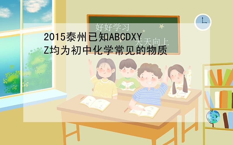 2015泰州已知ABCDXYZ均为初中化学常见的物质