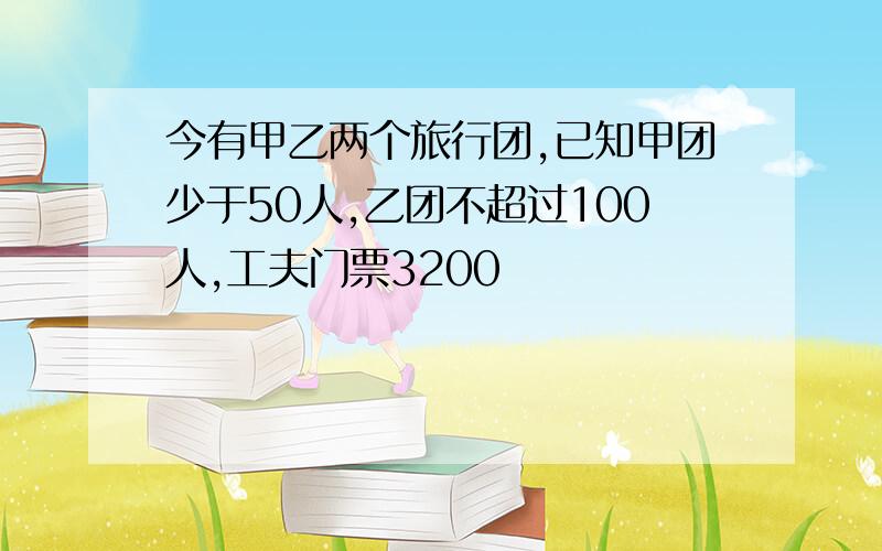 今有甲乙两个旅行团,已知甲团少于50人,乙团不超过100人,工夫门票3200