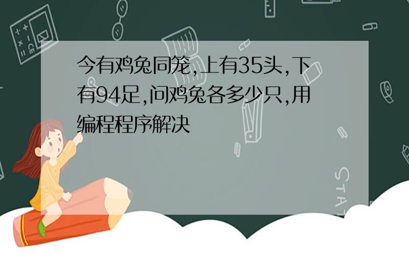 今有鸡兔同笼,上有35头,下有94足,问鸡兔各多少只,用编程程序解决