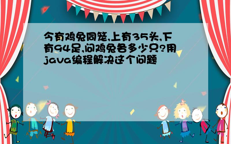 今有鸡兔同笼,上有35头,下有94足,问鸡兔各多少只?用java编程解决这个问题