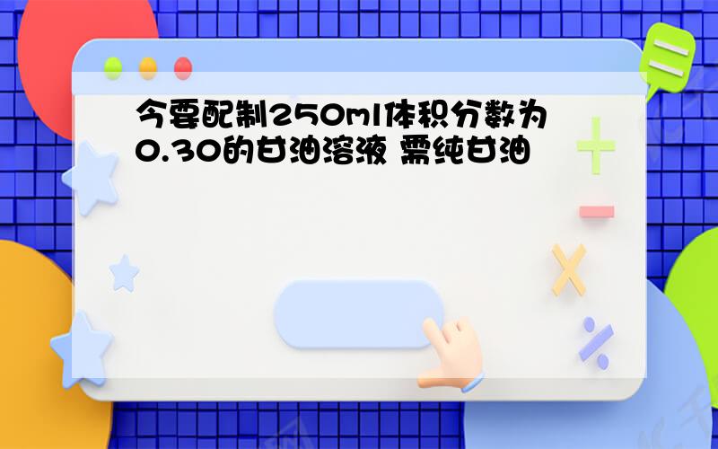 今要配制250ml体积分数为0.30的甘油溶液 需纯甘油