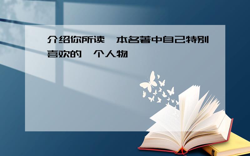 介绍你所读一本名著中自己特别喜欢的一个人物