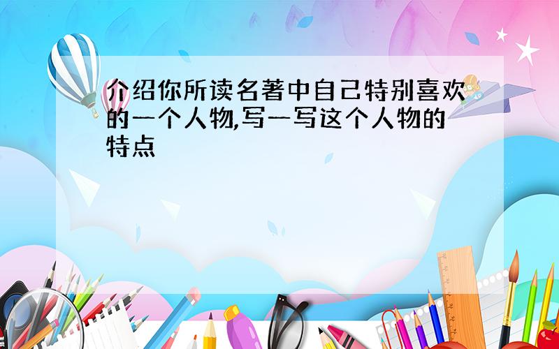 介绍你所读名著中自己特别喜欢的一个人物,写一写这个人物的特点