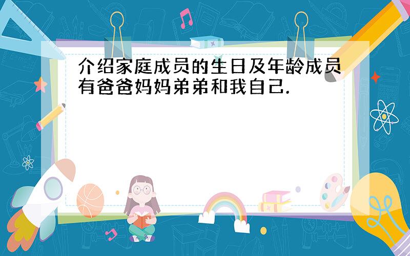 介绍家庭成员的生日及年龄成员有爸爸妈妈弟弟和我自己.