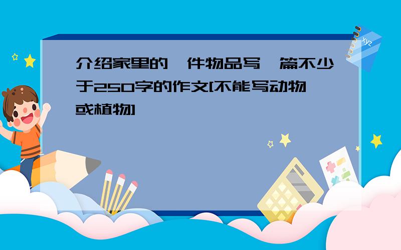 介绍家里的一件物品写一篇不少于250字的作文[不能写动物或植物]