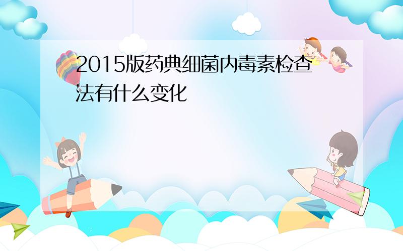 2015版药典细菌内毒素检查法有什么变化